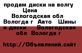 продам диски на волгу › Цена ­ 1 200 - Вологодская обл., Вологда г. Авто » Шины и диски   . Вологодская обл.,Вологда г.